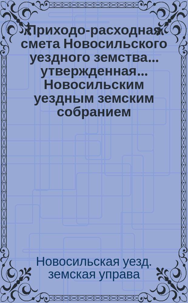 Приходо-расходная смета Новосильского уездного земства... утвержденная... Новосильским уездным земским собранием