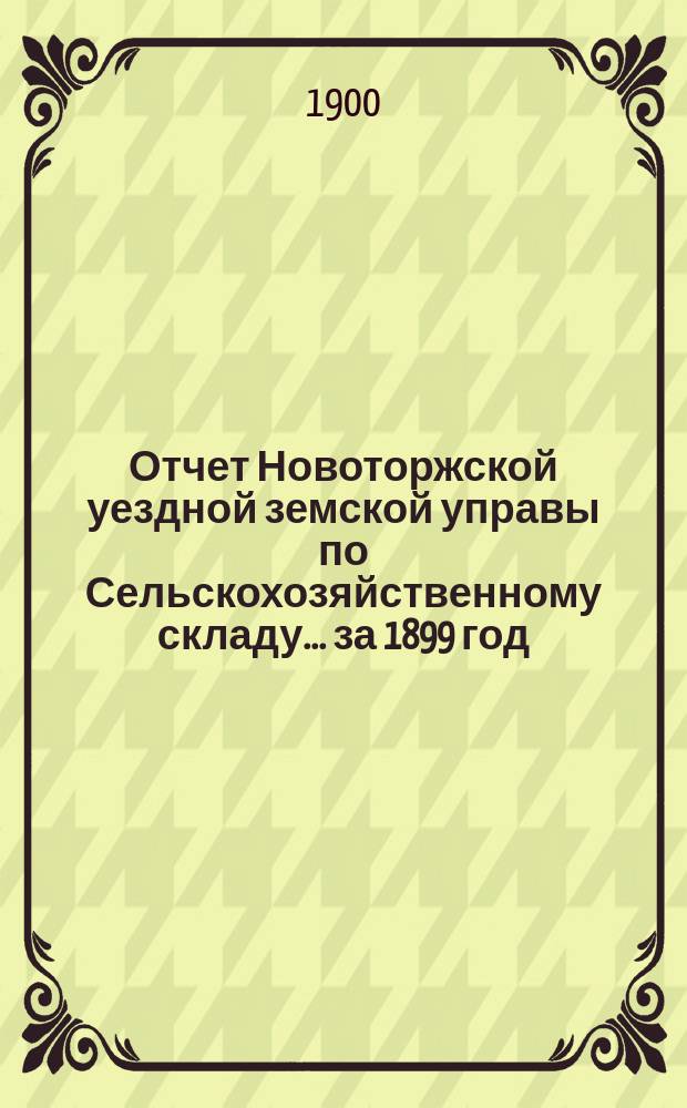 Отчет Новоторжской уездной земской управы по Сельскохозяйственному складу... за 1899 год