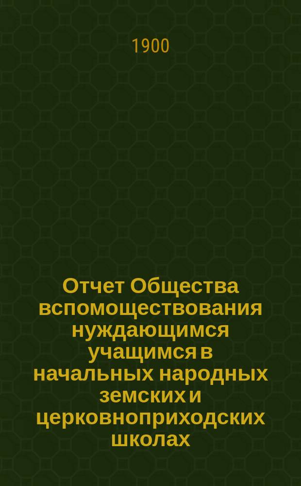 Отчет Общества вспомоществования нуждающимся учащимся в начальных народных земских и церковноприходских школах, в пределах Сунской, Верхосунской, Дворищенской, Екатерининской и Семериковской волостей Нолинского уезда... ... за 1899 год