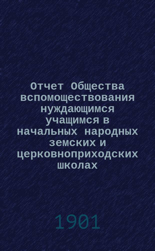 Отчет Общества вспомоществования нуждающимся учащимся в начальных народных земских и церковноприходских школах, в пределах Сунской, Верхосунской, Дворищенской, Екатерининской и Семериковской волостей Нолинского уезда... ... за 1900 год