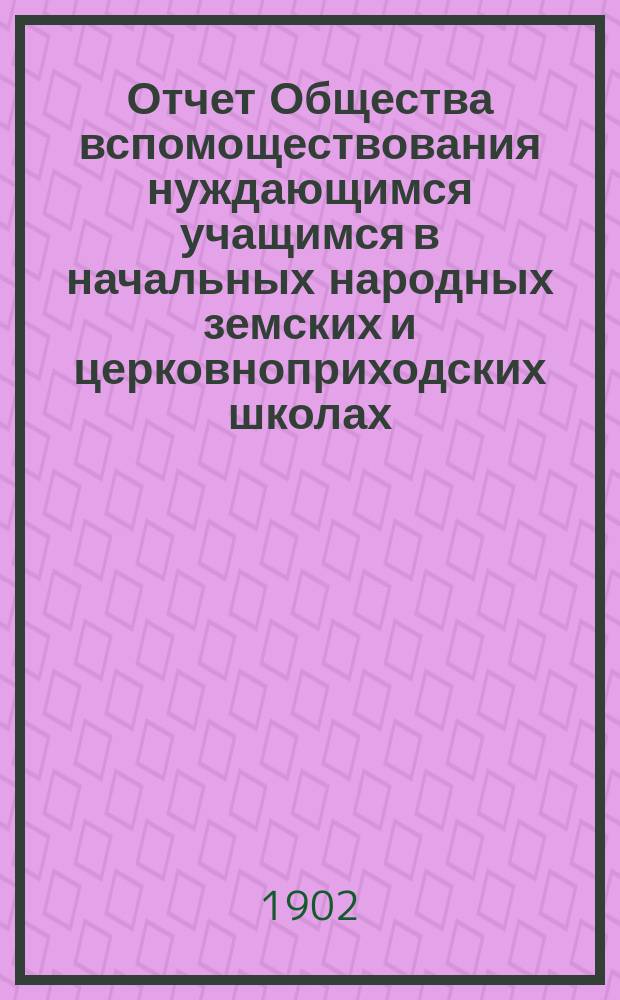 Отчет Общества вспомоществования нуждающимся учащимся в начальных народных земских и церковноприходских школах, в пределах Сунской, Верхосунской, Дворищенской, Екатерининской и Семериковской волостей Нолинского уезда... ... за 1901 год