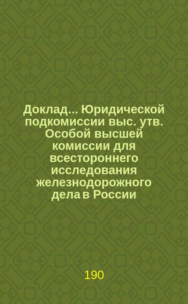 Доклад... Юридической подкомиссии выс. утв. Особой высшей комиссии для всестороннего исследования железнодорожного дела в России. № 1. № 6. Приложение... : Приложение...