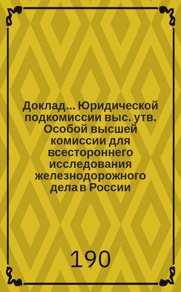 Доклад... Юридической подкомиссии выс. утв. Особой высшей комиссии для всестороннего исследования железнодорожного дела в России. № 1. № 9. [Примечания... : [Примечания к таблицам