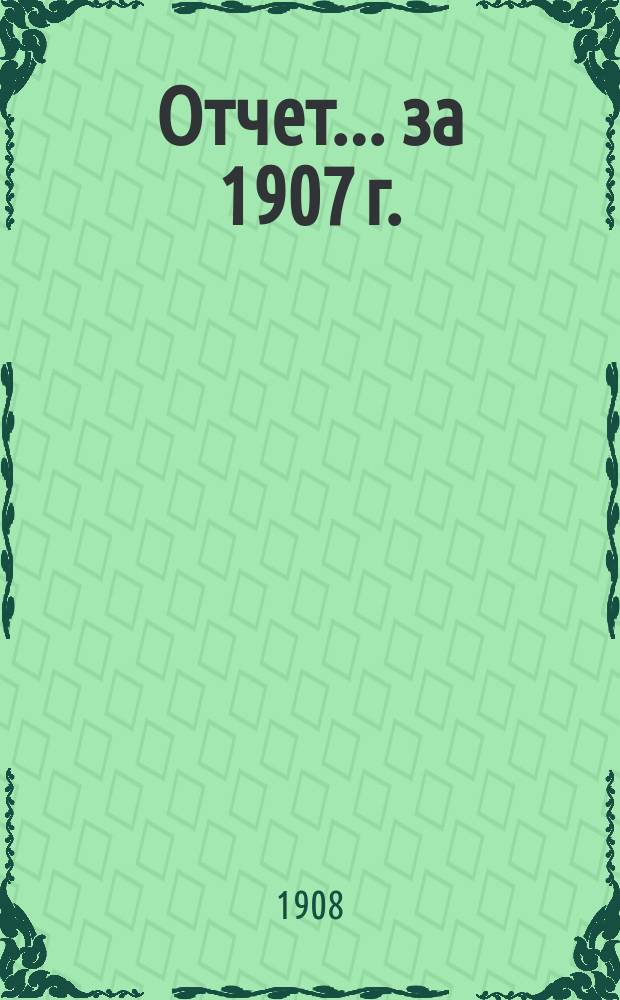 Отчет... за 1907 г.