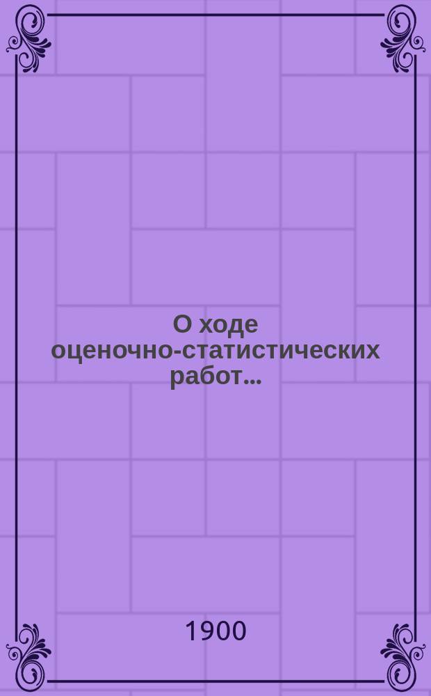 О ходе оценочно-статистических работ.. : Доклад Бессараб. губ. зем. управы Губ. оценочной комис... [1900 год]