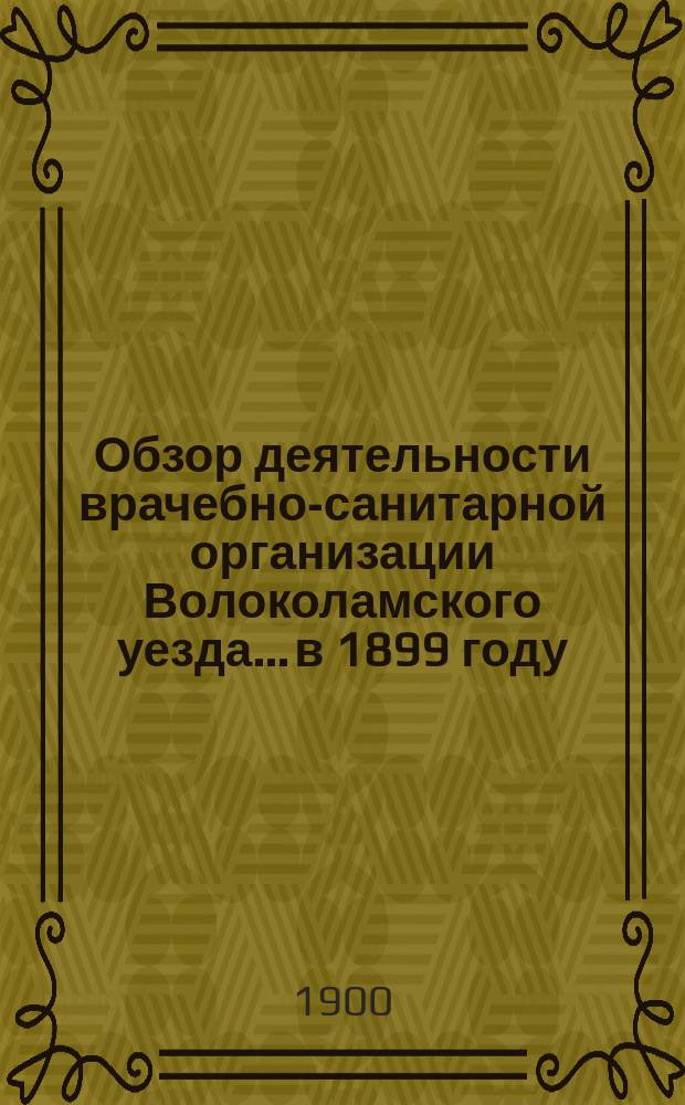 Обзор деятельности врачебно-санитарной организации Волоколамского уезда... в 1899 году