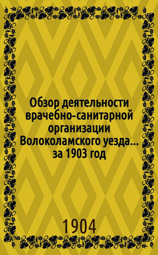Обзор деятельности врачебно-санитарной организации Волоколамского уезда... за 1903 год