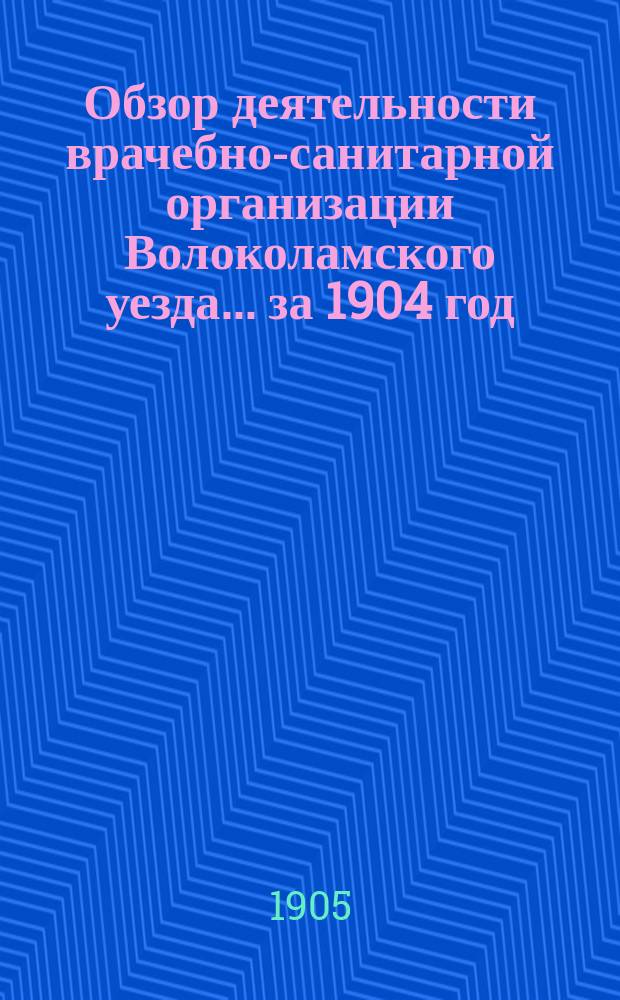Обзор деятельности врачебно-санитарной организации Волоколамского уезда... за 1904 год
