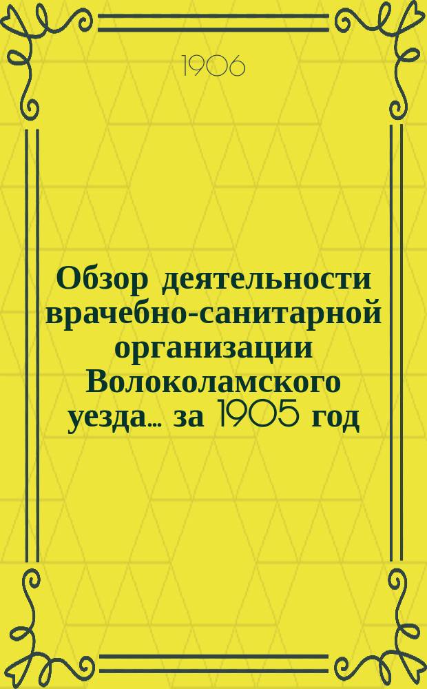 Обзор деятельности врачебно-санитарной организации Волоколамского уезда... за 1905 год