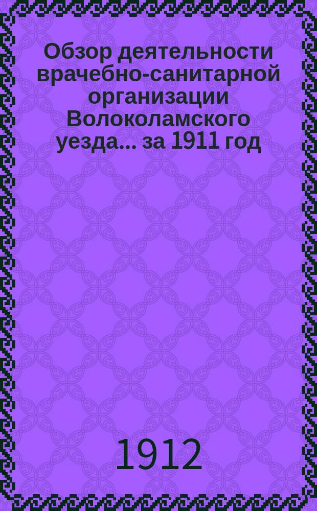 Обзор деятельности врачебно-санитарной организации Волоколамского уезда... за 1911 год