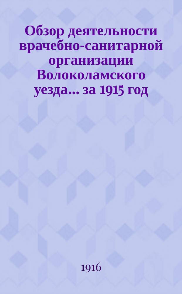 Обзор деятельности врачебно-санитарной организации Волоколамского уезда... за 1915 год