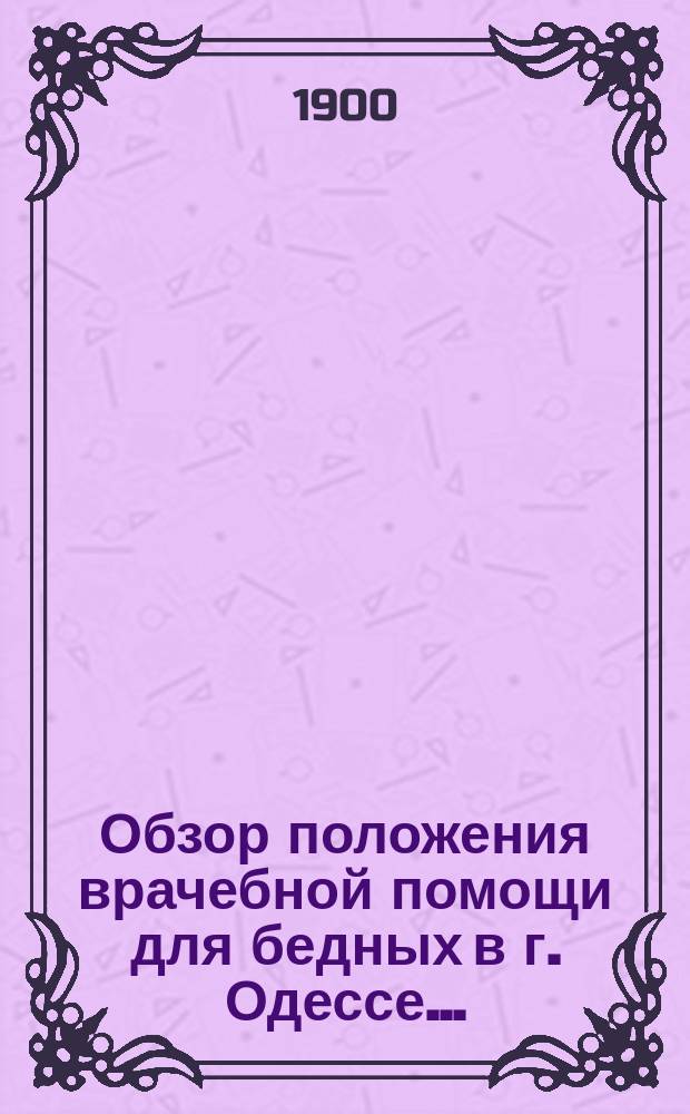 Обзор положения врачебной помощи для бедных в г. Одессе... : (На основании сведений, представл. в Сан. бюро для бедных)