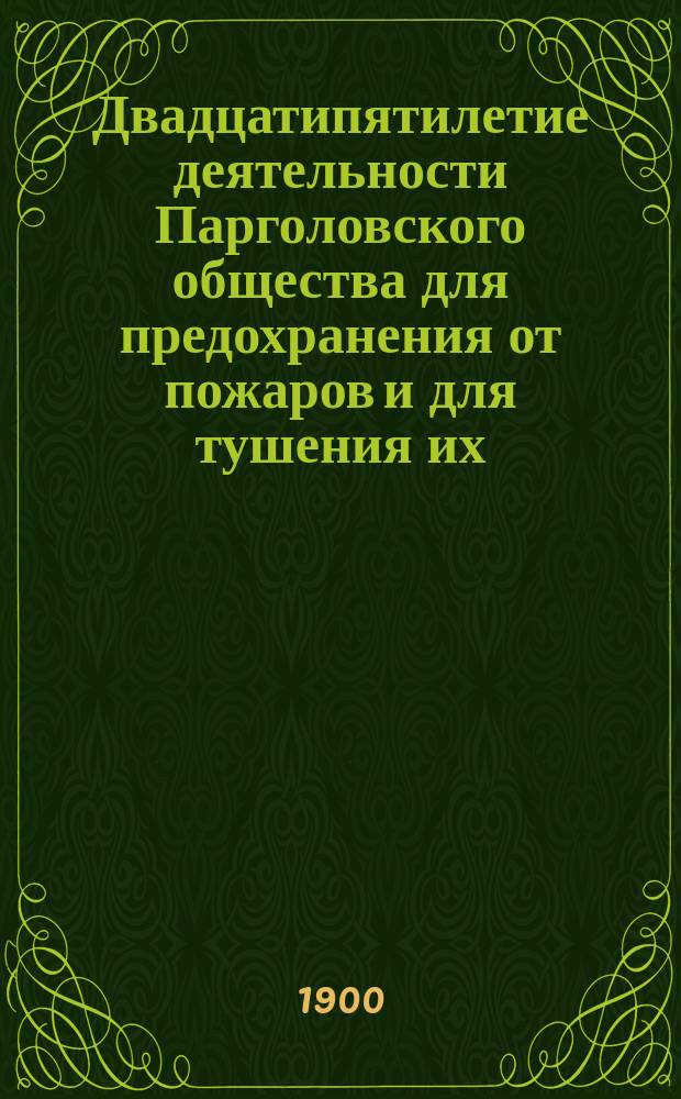 Двадцатипятилетие деятельности Парголовского общества для предохранения от пожаров и для тушения их. 1875-1900