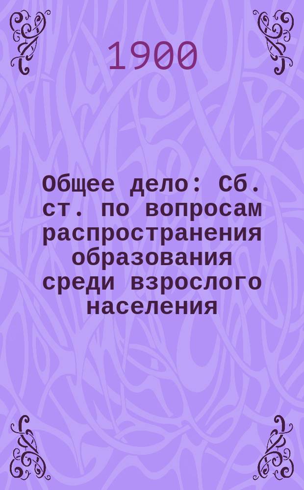 Общее дело : Сб. ст. по вопросам распространения образования среди взрослого населения