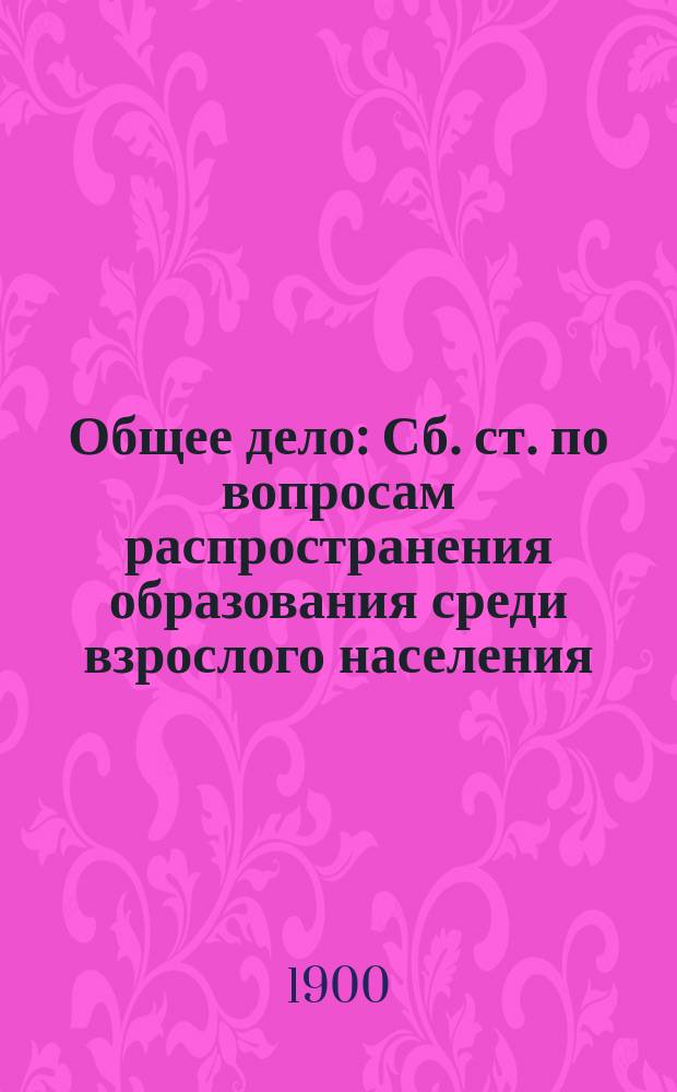 Общее дело : Сб. ст. по вопросам распространения образования среди взрослого населения. Вып. 1