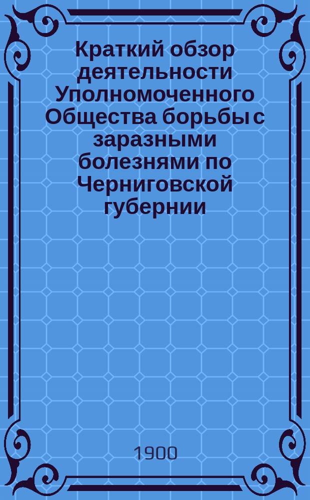 Краткий обзор деятельности Уполномоченного Общества борьбы с заразными болезнями по Черниговской губернии...