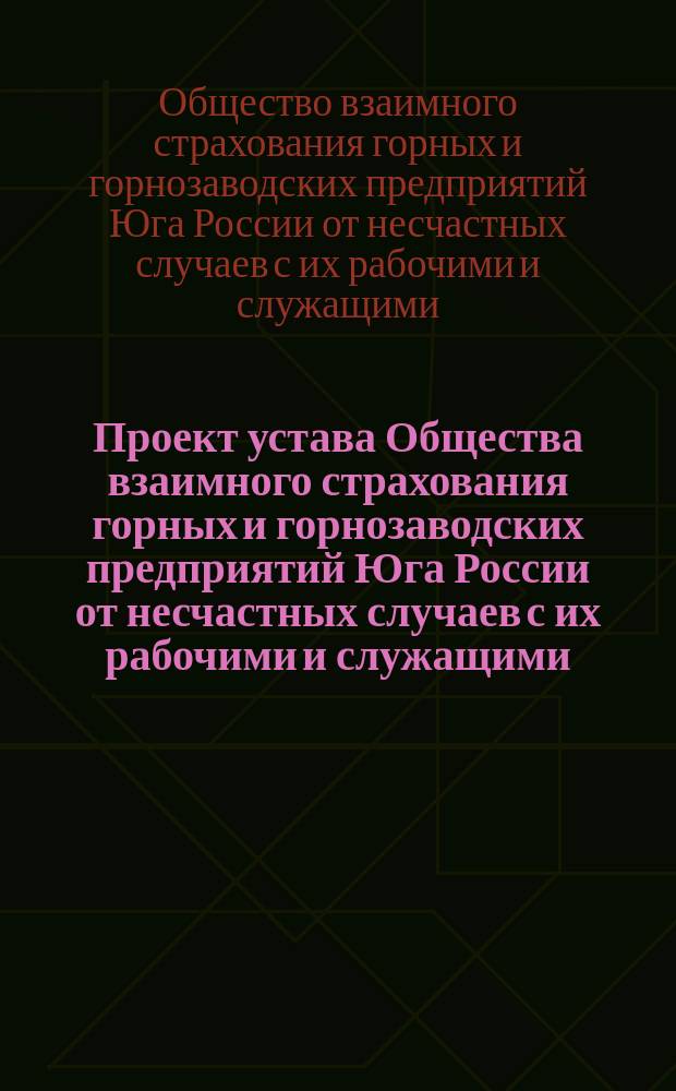Проект устава Общества взаимного страхования горных и горнозаводских предприятий Юга России от несчастных случаев с их рабочими и служащими, выработанный Экстренным съездом горнопромышленников Юга России в мае месяце 1900 года; II. Пояснительная записка к проекту устава / Сов. Съезда горнопромышленников Юга России