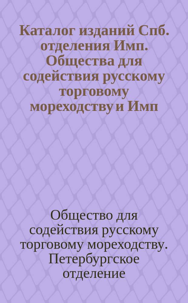 Каталог изданий Спб. отделения Имп. Общества для содействия русскому торговому мореходству и Имп. Общества судоходства : По 24 марта 1900 г