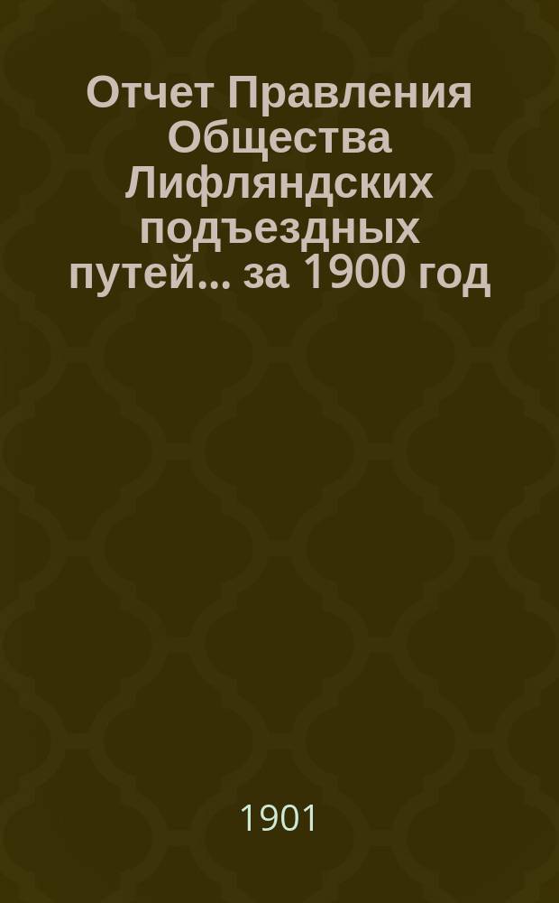 Отчет Правления Общества Лифляндских подъездных путей... ... за 1900 год