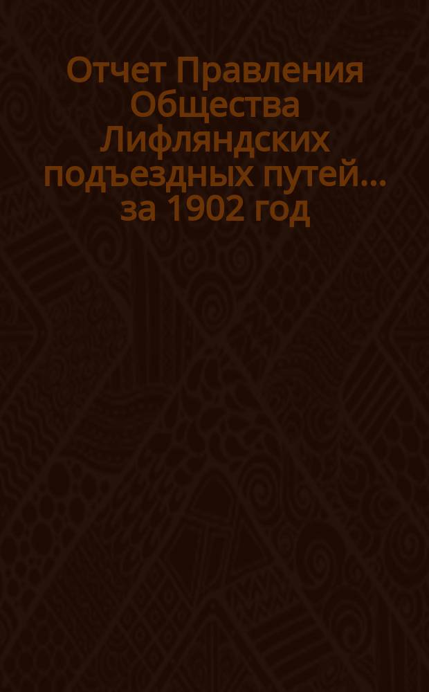 Отчет Правления Общества Лифляндских подъездных путей... ... за 1902 год
