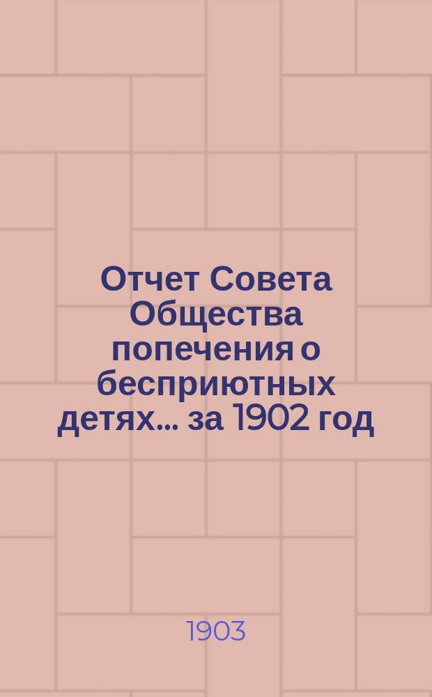 Отчет Совета Общества попечения о бесприютных детях... за 1902 год