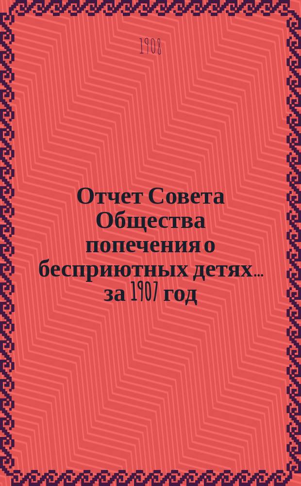 Отчет Совета Общества попечения о бесприютных детях... за 1907 год : за 1907 год и обзор деятельности Общества за 10 лет