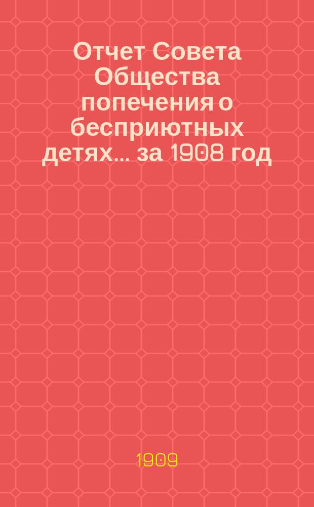 Отчет Совета Общества попечения о бесприютных детях... за 1908 год