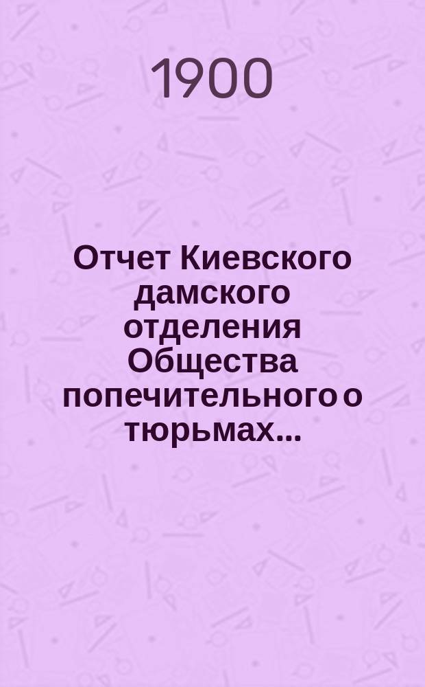 Отчет Киевского дамского отделения Общества попечительного о тюрьмах...