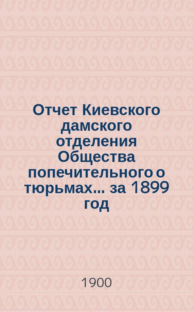 Отчет Киевского дамского отделения Общества попечительного о тюрьмах... ... за 1899 год