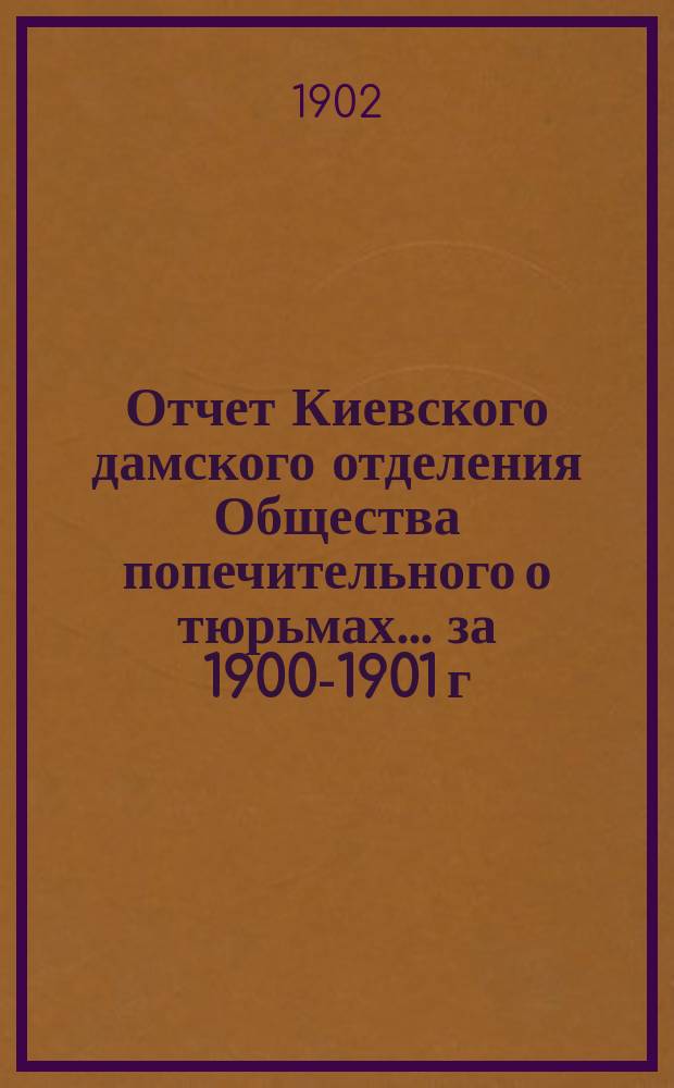 Отчет Киевского дамского отделения Общества попечительного о тюрьмах... ... за 1900-1901 г.