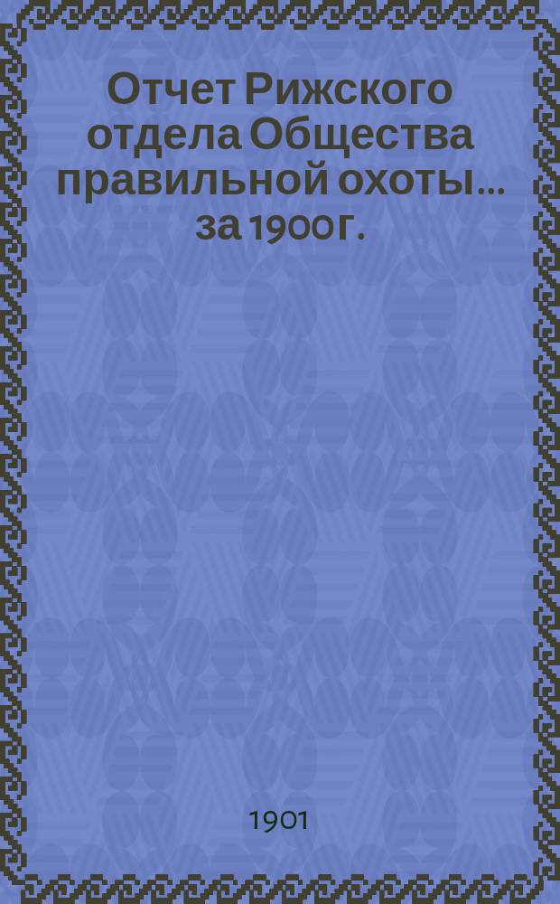Отчет Рижского отдела Общества правильной охоты... ... [за 1900 г.]
