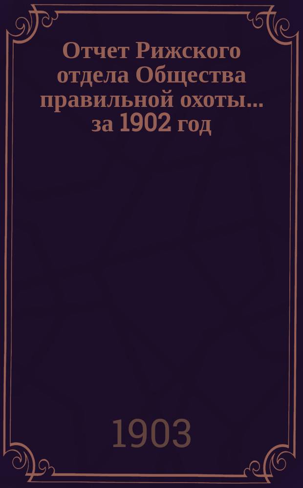 Отчет Рижского отдела Общества правильной охоты... ... за 1902 год