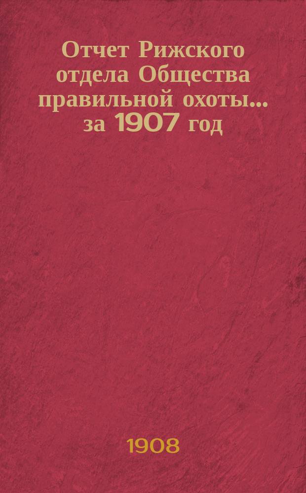 Отчет Рижского отдела Общества правильной охоты... ... за 1907 год