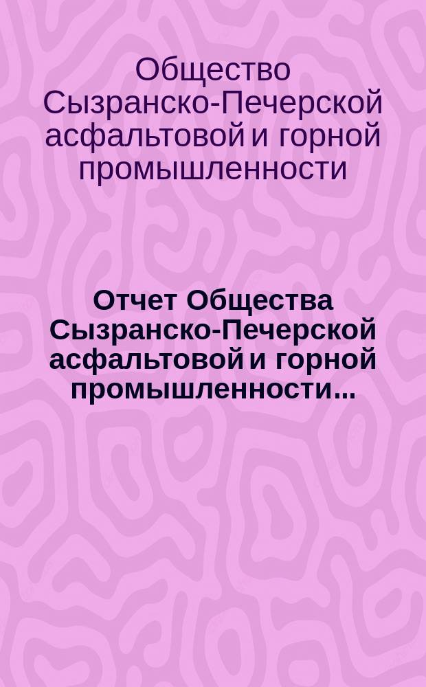 Отчет Общества Сызранско-Печерской асфальтовой и горной промышленности...