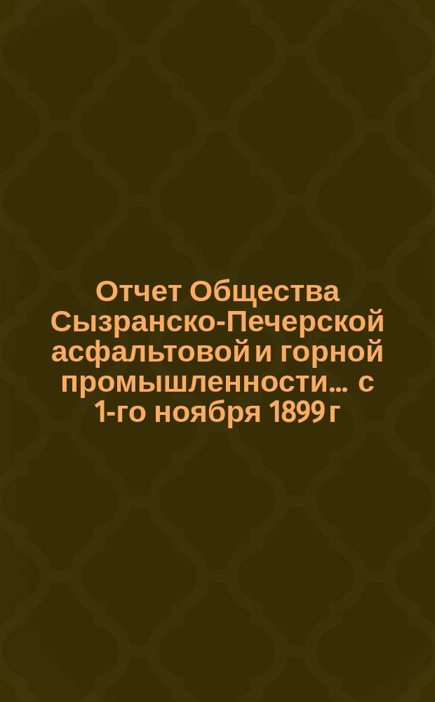 Отчет Общества Сызранско-Печерской асфальтовой и горной промышленности... ... с 1-го ноября 1899 г. по 1-е ноября 1900 г.