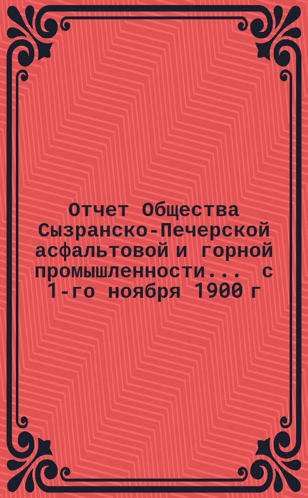 Отчет Общества Сызранско-Печерской асфальтовой и горной промышленности... ... с 1-го ноября 1900 г. по 1-е ноября 1901 г.