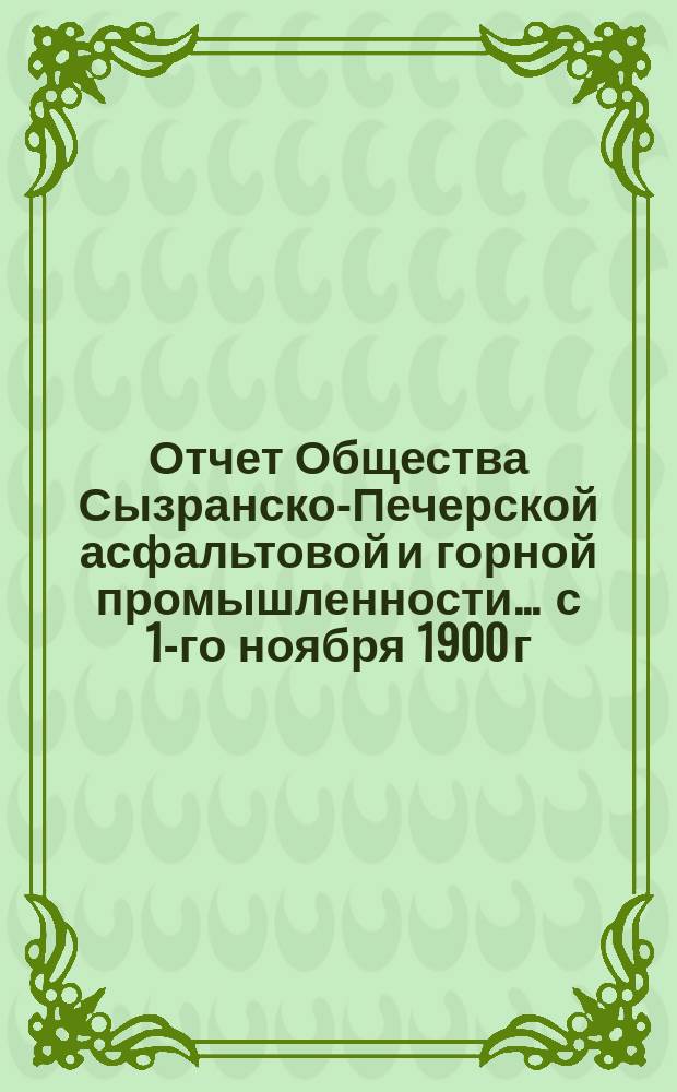 Отчет Общества Сызранско-Печерской асфальтовой и горной промышленности... ... с 1-го ноября 1900 г. по 1-е ноября 1901 г. Приложение : Счет прибылей и убытков...