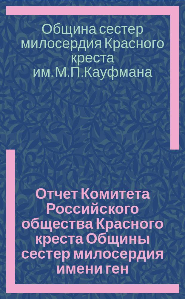 Отчет Комитета Российского общества Красного креста Общины сестер милосердия имени ген.-ад. М.П. фон-Кауфмана и Школы сиделок Красного креста...