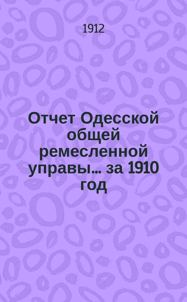 Отчет Одесской общей ремесленной управы... за 1910 год : за 1910 год и смета приходо-расхода на 1912 год