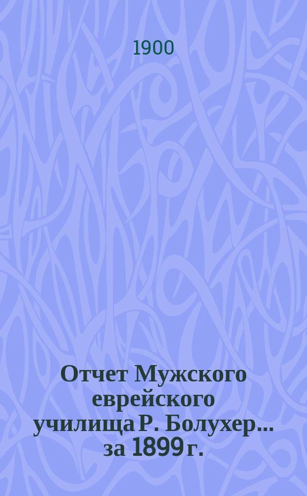 Отчет Мужского еврейского училища Р. Болухер... ... за 1899 г.