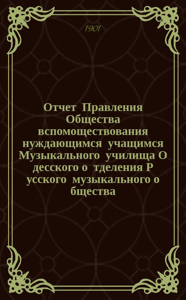 Отчет Правления Общества вспомоществования нуждающимся учащимся Музыкального училища О[десско]го о[тделения] Р[усског]о [музыкального] о[бщества]... ... за 1900 г.