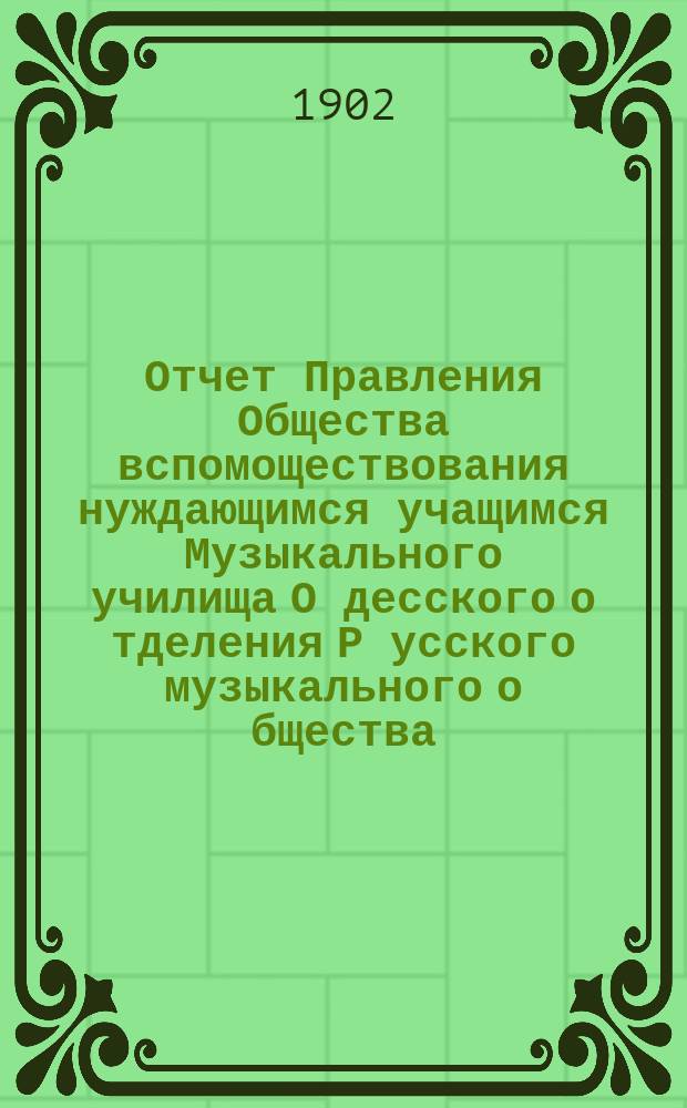 Отчет Правления Общества вспомоществования нуждающимся учащимся Музыкального училища О[десско]го о[тделения] Р[усског]о [музыкального] о[бщества]... ... за 1901 г.