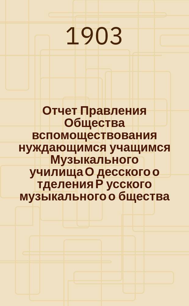 Отчет Правления Общества вспомоществования нуждающимся учащимся Музыкального училища О[десско]го о[тделения] Р[усског]о [музыкального] о[бщества]... ... за 1902 г.
