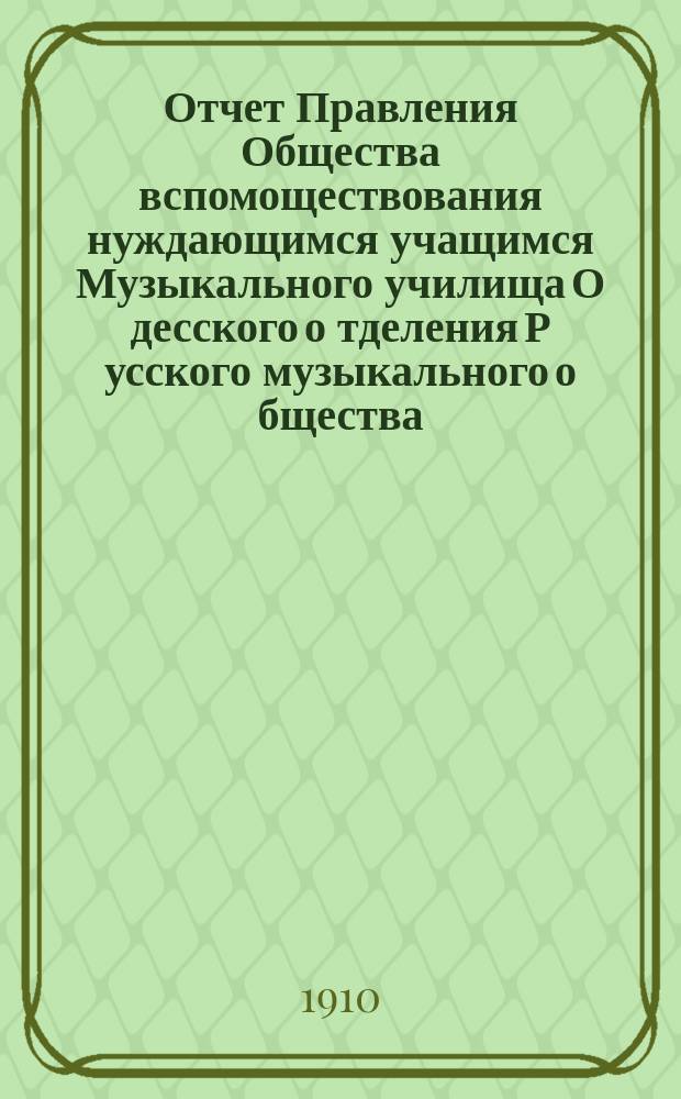 Отчет Правления Общества вспомоществования нуждающимся учащимся Музыкального училища О[десско]го о[тделения] Р[усског]о [музыкального] о[бщества]... ... за 1909 год