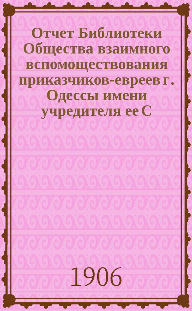 Отчет Библиотеки Общества взаимного вспомоществования приказчиков-евреев г. Одессы имени учредителя ее С.Л. Бернфельда... (с 1-го января 1905 г. по 1-е января 1906 г.) : (с 1-го января 1905 г. по 1-е января 1906 г.). [Доклад зав. общему собранию М.С. Клейнер, Я.Б. Цвиллинг]