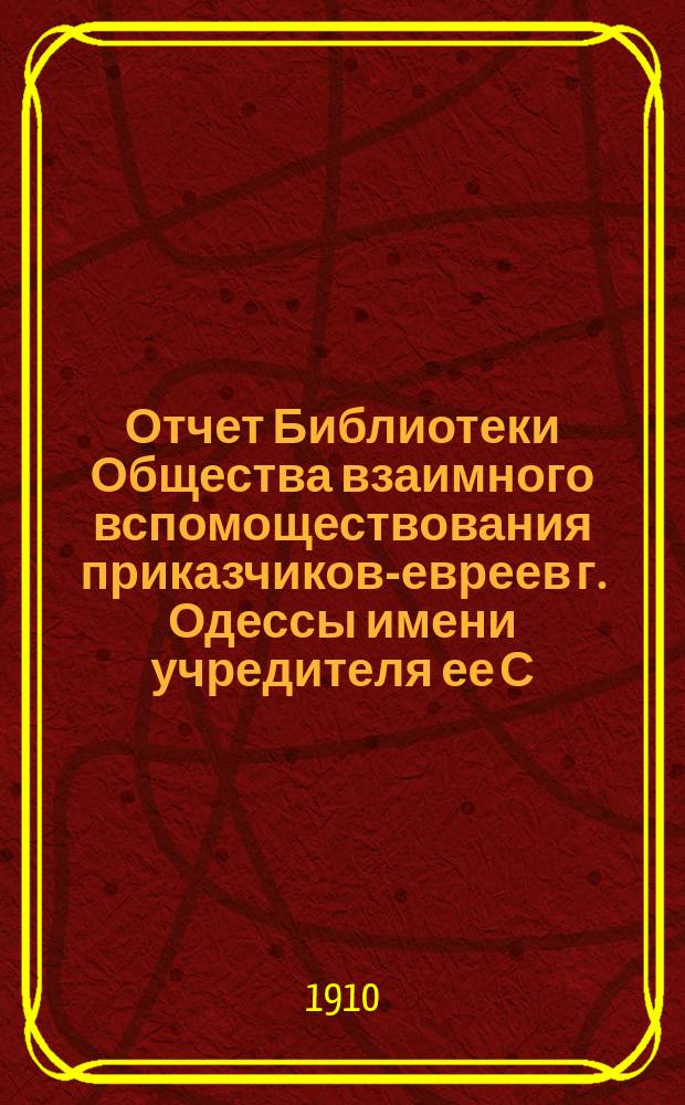Отчет Библиотеки Общества взаимного вспомоществования приказчиков-евреев г. Одессы имени учредителя ее С.Л. Бернфельда... за 1909 год
