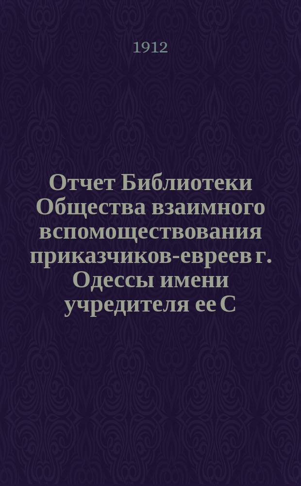 Отчет Библиотеки Общества взаимного вспомоществования приказчиков-евреев г. Одессы имени учредителя ее С.Л. Бернфельда... за 1911 год