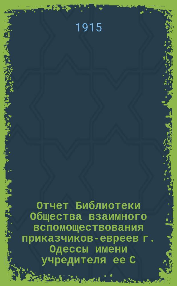 Отчет Библиотеки Общества взаимного вспомоществования приказчиков-евреев г. Одессы имени учредителя ее С.Л. Бернфельда... за 1914 год
