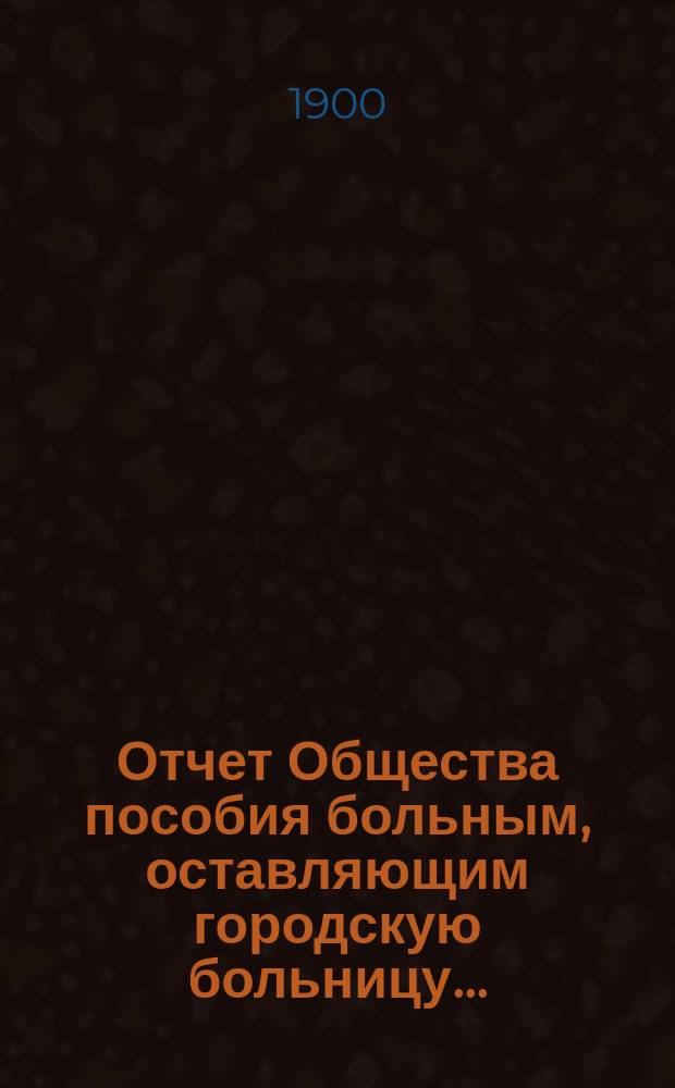 Отчет Общества пособия больным, оставляющим городскую больницу...