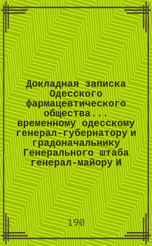 Докладная записка Одесского фармацевтического общества... временному одесскому генерал-губернатору и градоначальнику Генерального штаба генерал-майору И.Н. Толмачеву [о положении аптечного дела и торговле аптекарскими товарами в Одессе]